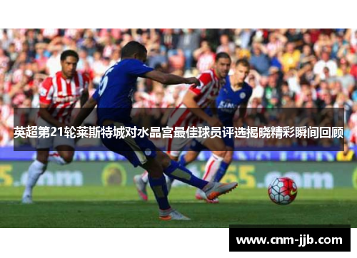 英超第21轮莱斯特城对水晶宫最佳球员评选揭晓精彩瞬间回顾 英超第21轮莱斯特城对水晶宫最佳球员评选揭晓精彩瞬间回顾