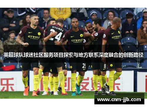 英超球队球迷社区服务项目探索与地方联系深度融合的创新路径 英超球队球迷社区服务项目探索与地方联系深度融合的创新路径