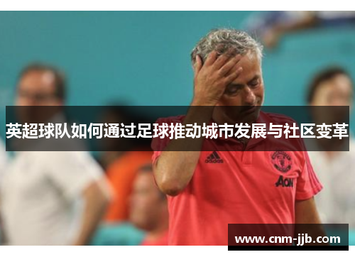 英超球队如何通过足球推动城市发展与社区变革 英超球队如何通过足球推动城市发展与社区变革