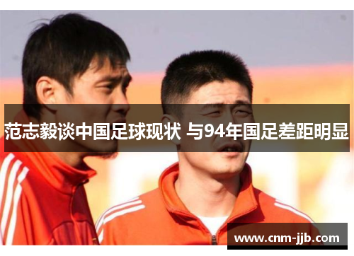 范志毅谈中国足球现状 与94年国足差距明显 范志毅谈中国足球现状 与94年国足差距明显