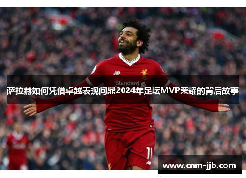 萨拉赫如何凭借卓越表现问鼎2024年足坛MVP荣耀的背后故事
