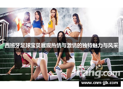 西班牙足球宝贝展现热情与激情的独特魅力与风采 西班牙足球宝贝展现热情与激情的独特魅力与风采