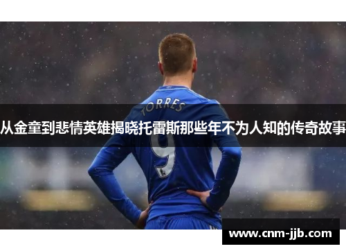 从金童到悲情英雄揭晓托雷斯那些年不为人知的传奇故事 从金童到悲情英雄揭晓托雷斯那些年不为人知的传奇故事