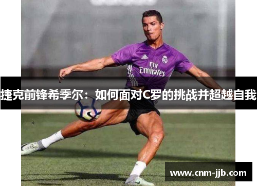 捷克前锋希季尔:如何面对C罗的挑战并超越自我 捷克前锋希季尔:如何面对C罗的挑战并超越自我