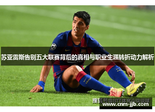 苏亚雷斯告别五大联赛背后的真相与职业生涯转折动力解析