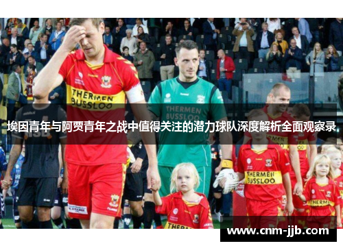 埃因青年与阿贾青年之战中值得关注的潜力球队深度解析全面观察录 埃因青年与阿贾青年之战中值得关注的潜力球队深度解析全面观察录