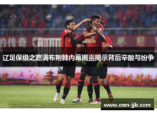 辽足保级之路满布荆棘内幕揭露揭示背后辛酸与纷争 辽足保级之路满布荆棘内幕揭露揭示背后辛酸与纷争