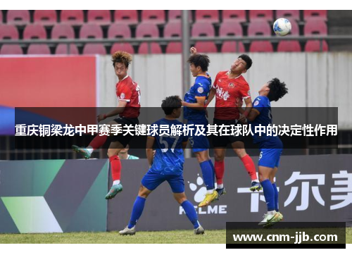 重庆铜梁龙中甲赛季关键球员解析及其在球队中的决定性作用