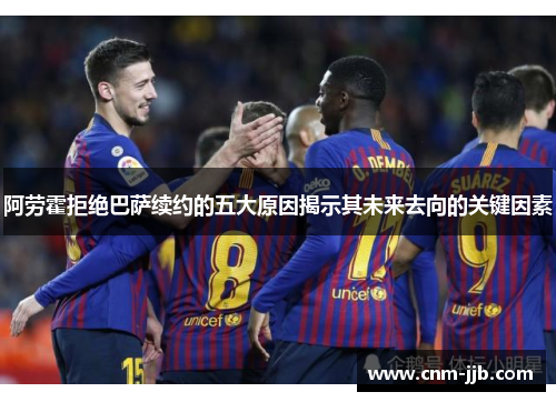 阿劳霍拒绝巴萨续约的五大原因揭示其未来去向的关键因素 阿劳霍拒绝巴萨续约的五大原因揭示其未来去向的关键因素