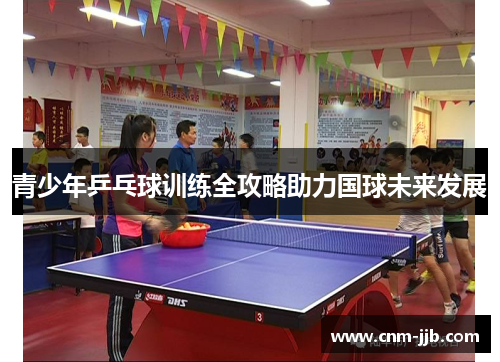 青少年乒乓球训练全攻略助力国球未来发展