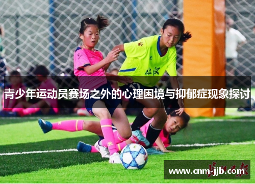 青少年运动员赛场之外的心理困境与抑郁症现象探讨 青少年运动员赛场之外的心理困境与抑郁症现象探讨