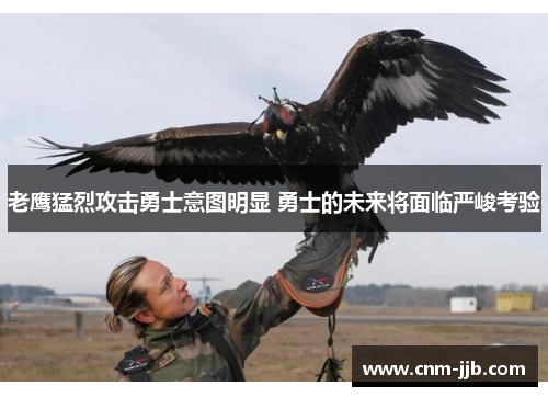 老鹰猛烈攻击勇士意图明显 勇士的未来将面临严峻考验