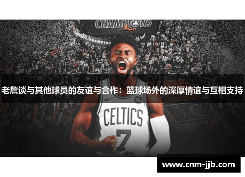 老詹谈与其他球员的友谊与合作：篮球场外的深厚情谊与互相支持