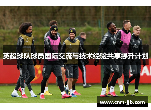 英超球队球员国际交流与技术经验共享提升计划