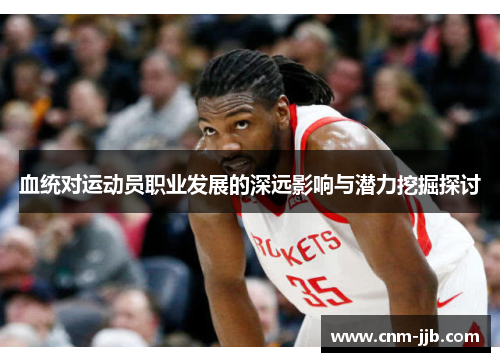 血统对运动员职业发展的深远影响与潜力挖掘探讨 血统对运动员职业发展的深远影响与潜力挖掘探讨