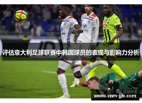 评估意大利足球联赛中韩国球员的表现与影响力分析 评估意大利足球联赛中韩国球员的表现与影响力分析