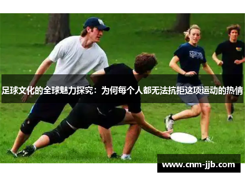 足球文化的全球魅力探究:为何每个人都无法抗拒这项运动的热情 足球文化的全球魅力探究:为何每个人都无法抗拒这项运动的热情