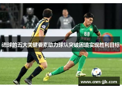 进球的五大关键要素助力球队突破困境实现胜利目标 进球的五大关键要素助力球队突破困境实现胜利目标
