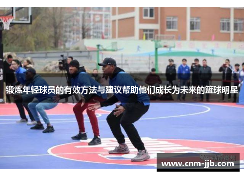 锻炼年轻球员的有效方法与建议帮助他们成长为未来的篮球明星