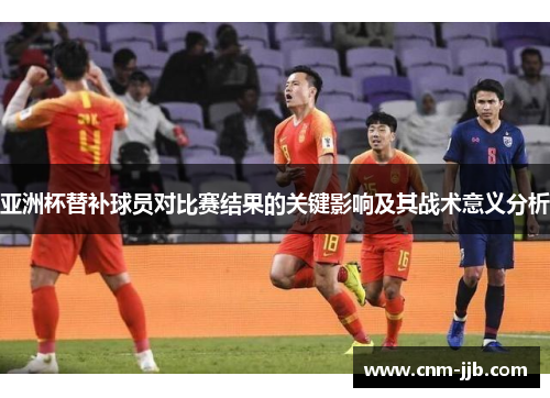 亚洲杯替补球员对比赛结果的关键影响及其战术意义分析