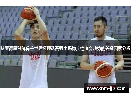 从罗德里对阵荷兰世界杯预选赛看中场稳定性演变趋势的关键因素分析