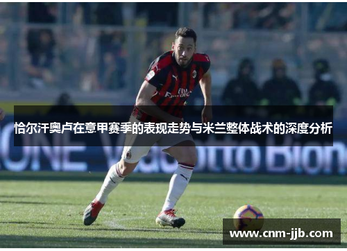 恰尔汗奥卢在意甲赛季的表现走势与米兰整体战术的深度分析