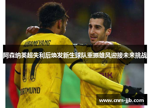 阿森纳英超失利后焕发新生球队重振雄风迎接未来挑战