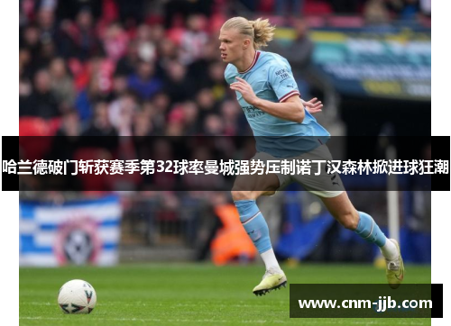 哈兰德破门斩获赛季第32球率曼城强势压制诺丁汉森林掀进球狂潮