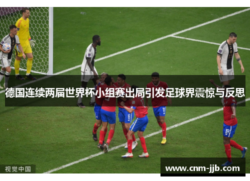 德国连续两届世界杯小组赛出局引发足球界震惊与反思 德国连续两届世界杯小组赛出局引发足球界震惊与反思