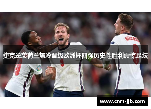 捷克逆袭荷兰爆冷晋级欧洲杯四强历史性胜利震惊足坛 捷克逆袭荷兰爆冷晋级欧洲杯四强历史性胜利震惊足坛