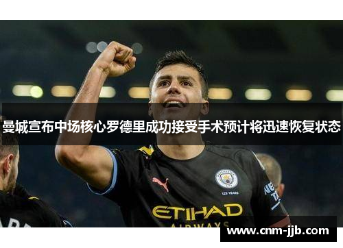 曼城宣布中场核心罗德里成功接受手术预计将迅速恢复状态 曼城宣布中场核心罗德里成功接受手术预计将迅速恢复状态