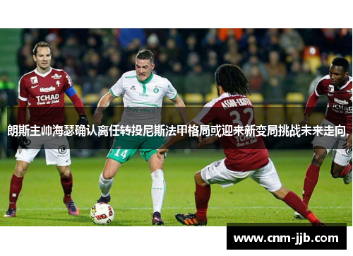 朗斯主帅海瑟确认离任转投尼斯法甲格局或迎来新变局挑战未来走向 朗斯主帅海瑟确认离任转投尼斯法甲格局或迎来新变局挑战未来走向