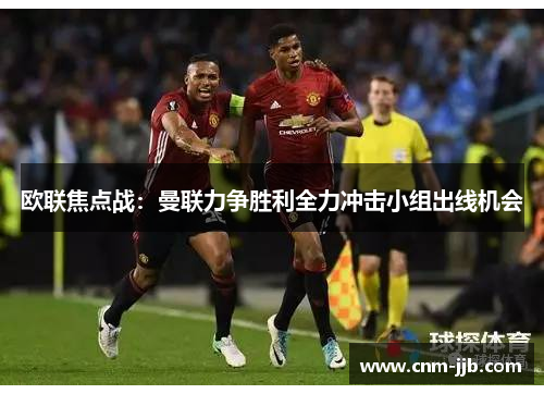 欧联焦点战:曼联力争胜利全力冲击小组出线机会 欧联焦点战:曼联力争胜利全力冲击小组出线机会