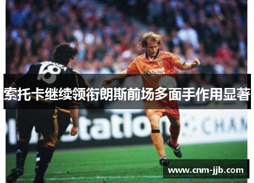 索托卡继续领衔朗斯前场多面手作用显著 索托卡继续领衔朗斯前场多面手作用显著