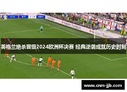英格兰绝杀晋级2024欧洲杯决赛 经典逆袭成就历史时刻 英格兰绝杀晋级2024欧洲杯决赛 经典逆袭成就历史时刻