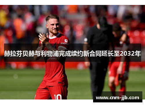 赫拉芬贝赫与利物浦完成续约新合同延长至2032年