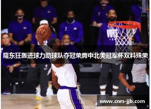 隆东狂轰进球力助球队夺冠荣膺中北美冠军杯双料殊荣 隆东狂轰进球力助球队夺冠荣膺中北美冠军杯双料殊荣